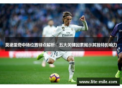 莫德里奇中场位置特点解析:五大关键因素揭示其独特影响力