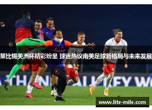 莱比锡美洲杯精彩纷呈 球迷热议南美足球新格局与未来发展