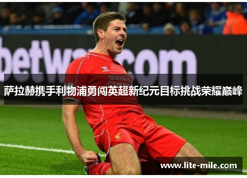 萨拉赫携手利物浦勇闯英超新纪元目标挑战荣耀巅峰 萨拉赫携手利物浦勇闯英超新纪元目标挑战荣耀巅峰