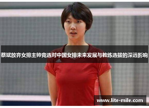 蔡斌放弃女排主帅竞选对中国女排未来发展与教练选拔的深远影响