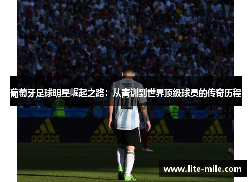 葡萄牙足球明星崛起之路：从青训到世界顶级球员的传奇历程