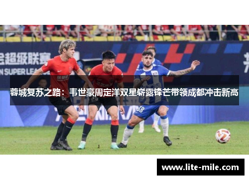 蓉城复苏之路：韦世豪周定洋双星崭露锋芒带领成都冲击新高