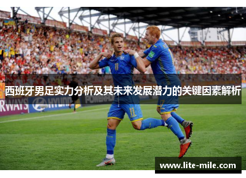 西班牙男足实力分析及其未来发展潜力的关键因素解析 西班牙男足实力分析及其未来发展潜力的关键因素解析