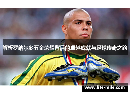 解析罗纳尔多五金荣耀背后的卓越成就与足球传奇之路 解析罗纳尔多五金荣耀背后的卓越成就与足球传奇之路