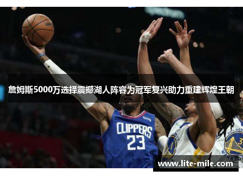 詹姆斯5000万选择震撼湖人阵容为冠军复兴助力重建辉煌王朝