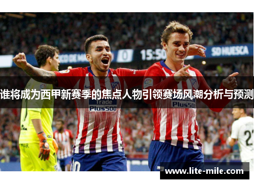 谁将成为西甲新赛季的焦点人物引领赛场风潮分析与预测 谁将成为西甲新赛季的焦点人物引领赛场风潮分析与预测