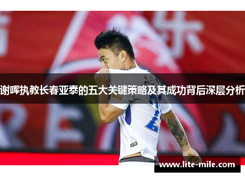 谢晖执教长春亚泰的五大关键策略及其成功背后深层分析 谢晖执教长春亚泰的五大关键策略及其成功背后深层分析