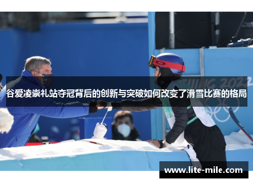谷爱凌崇礼站夺冠背后的创新与突破如何改变了滑雪比赛的格局 谷爱凌崇礼站夺冠背后的创新与突破如何改变了滑雪比赛的格局