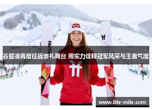 谷爱凌再度征战崇礼舞台 用实力诠释冠军风采与王者气度