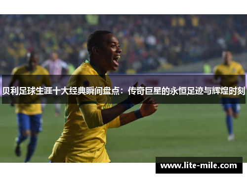 贝利足球生涯十大经典瞬间盘点:传奇巨星的永恒足迹与辉煌时刻 贝利足球生涯十大经典瞬间盘点:传奇巨星的永恒足迹与辉煌时刻