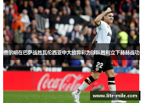 费尔明在巴萨战胜瓦伦西亚中大放异彩为球队胜利立下赫赫战功 费尔明在巴萨战胜瓦伦西亚中大放异彩为球队胜利立下赫赫战功