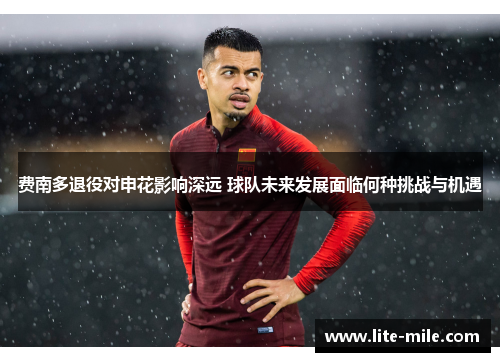 费南多退役对申花影响深远 球队未来发展面临何种挑战与机遇