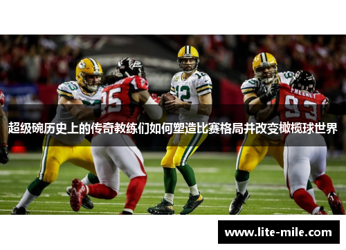 超级碗历史上的传奇教练们如何塑造比赛格局并改变橄榄球世界