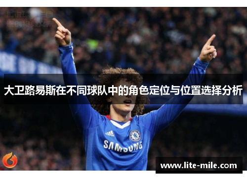 大卫路易斯在不同球队中的角色定位与位置选择分析 大卫路易斯在不同球队中的角色定位与位置选择分析