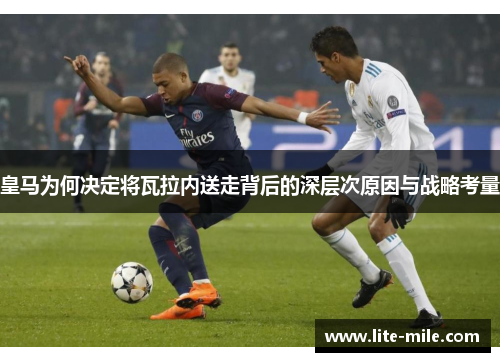 皇马为何决定将瓦拉内送走背后的深层次原因与战略考量