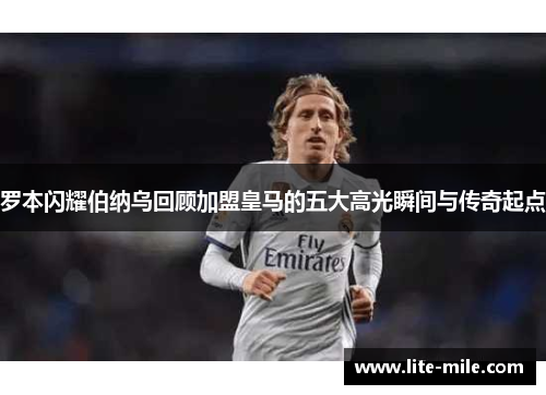 罗本闪耀伯纳乌回顾加盟皇马的五大高光瞬间与传奇起点