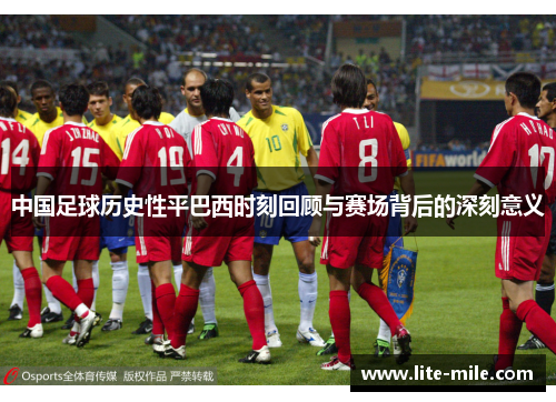 中国足球历史性平巴西时刻回顾与赛场背后的深刻意义 中国足球历史性平巴西时刻回顾与赛场背后的深刻意义