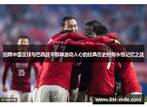 回顾中国足球与巴西战平那段激动人心的经典历史时刻永恒记忆之战 回顾中国足球与巴西战平那段激动人心的经典历史时刻永恒记忆之战