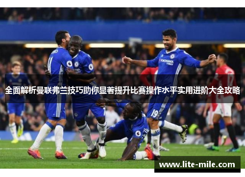 全面解析曼联弗兰技巧助你显著提升比赛操作水平实用进阶大全攻略 全面解析曼联弗兰技巧助你显著提升比赛操作水平实用进阶大全攻略