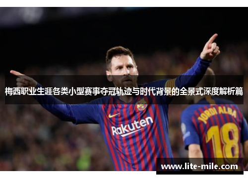 梅西职业生涯各类小型赛事夺冠轨迹与时代背景的全景式深度解析篇 梅西职业生涯各类小型赛事夺冠轨迹与时代背景的全景式深度解析篇
