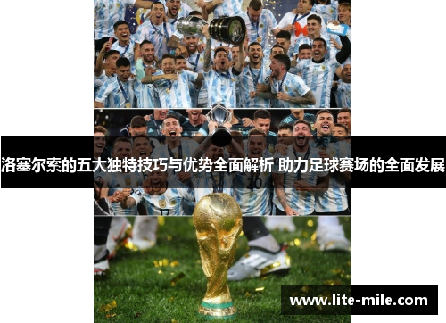 洛塞尔索的五大独特技巧与优势全面解析 助力足球赛场的全面发展 洛塞尔索的五大独特技巧与优势全面解析 助力足球赛场的全面发展