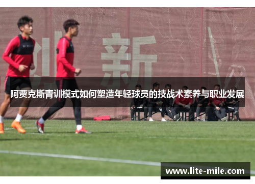 阿贾克斯青训模式如何塑造年轻球员的技战术素养与职业发展 阿贾克斯青训模式如何塑造年轻球员的技战术素养与职业发展