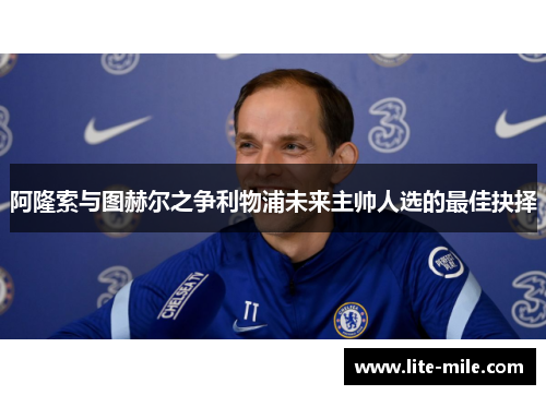阿隆索与图赫尔之争利物浦未来主帅人选的最佳抉择 阿隆索与图赫尔之争利物浦未来主帅人选的最佳抉择