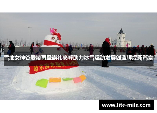 雪地女神谷爱凌再登崇礼高峰助力冰雪运动发展创造辉煌新篇章 雪地女神谷爱凌再登崇礼高峰助力冰雪运动发展创造辉煌新篇章