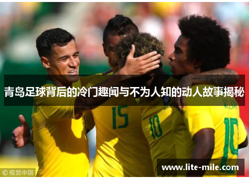 青岛足球背后的冷门趣闻与不为人知的动人故事揭秘 青岛足球背后的冷门趣闻与不为人知的动人故事揭秘