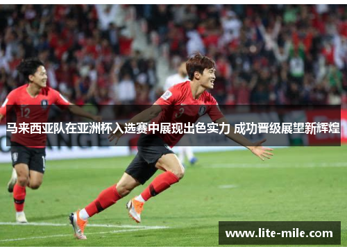 马来西亚队在亚洲杯入选赛中展现出色实力 成功晋级展望新辉煌 马来西亚队在亚洲杯入选赛中展现出色实力 成功晋级展望新辉煌