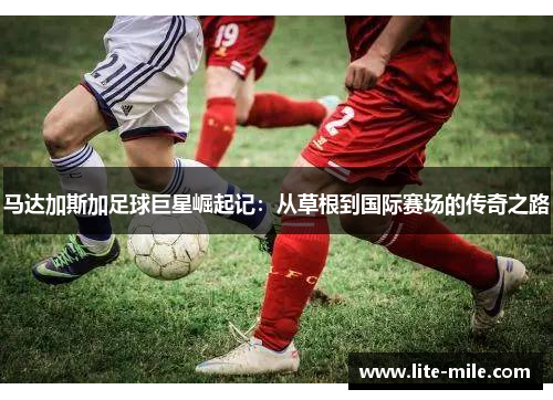 马达加斯加足球巨星崛起记:从草根到国际赛场的传奇之路 马达加斯加足球巨星崛起记:从草根到国际赛场的传奇之路