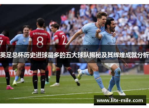 英足总杯历史进球最多的五大球队揭秘及其辉煌成就分析