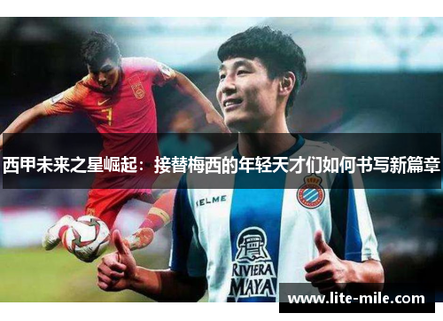 西甲未来之星崛起：接替梅西的年轻天才们如何书写新篇章