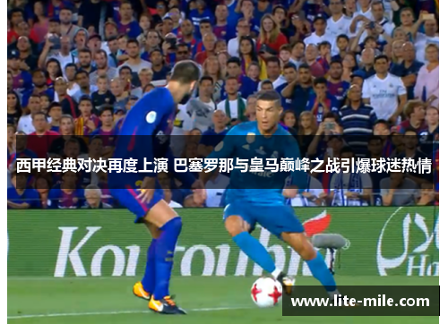 西甲经典对决再度上演 巴塞罗那与皇马巅峰之战引爆球迷热情