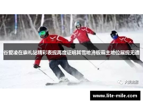 谷爱凌在崇礼站精彩表现再度证明其雪地滑板霸主地位展现无遗