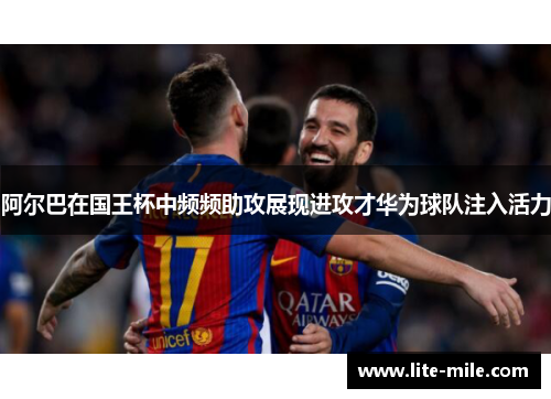 阿尔巴在国王杯中频频助攻展现进攻才华为球队注入活力