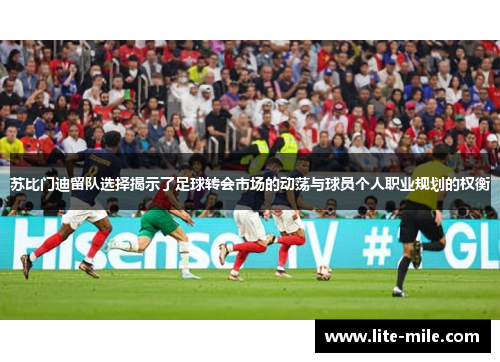 苏比门迪留队选择揭示了足球转会市场的动荡与球员个人职业规划的权衡