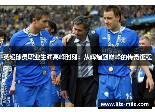 英超球员职业生涯高峰时刻：从辉煌到巅峰的传奇征程