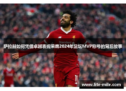 萨拉赫如何凭借卓越表现荣膺2024年足坛MVP称号的背后故事