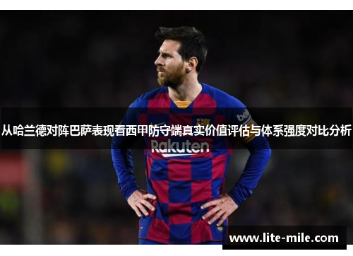 从哈兰德对阵巴萨表现看西甲防守端真实价值评估与体系强度对比分析