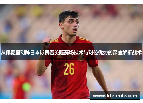 从佩德里对阵日本球员看英超赛场技术与对位优势的深度解析战术