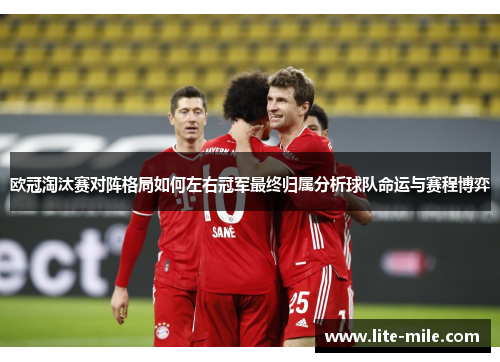 欧冠淘汰赛对阵格局如何左右冠军最终归属分析球队命运与赛程博弈