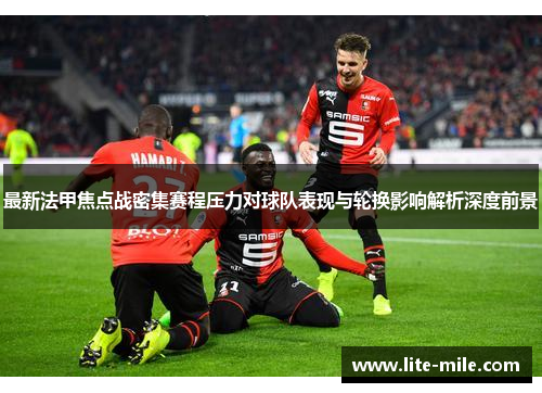 最新法甲焦点战密集赛程压力对球队表现与轮换影响解析深度前景