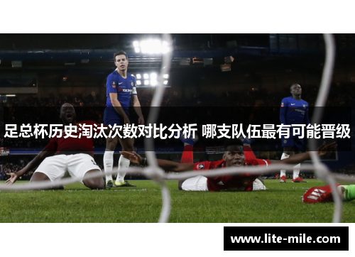 足总杯历史淘汰次数对比分析 哪支队伍最有可能晋级 足总杯历史淘汰次数对比分析 哪支队伍最有可能晋级
