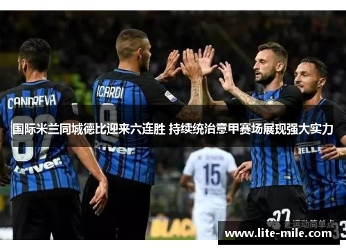 国际米兰同城德比迎来六连胜 持续统治意甲赛场展现强大实力