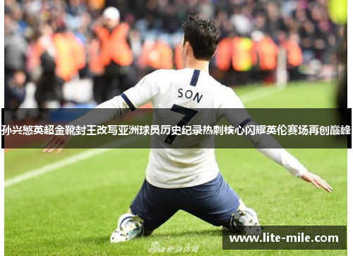 孙兴慜英超金靴封王改写亚洲球员历史纪录热刺核心闪耀英伦赛场再创巅峰