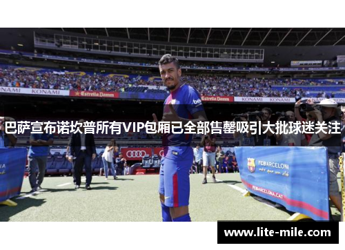 巴萨宣布诺坎普所有VIP包厢已全部售罄吸引大批球迷关注