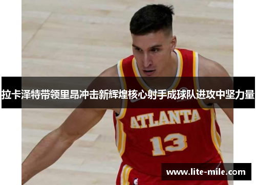拉卡泽特带领里昂冲击新辉煌核心射手成球队进攻中坚力量