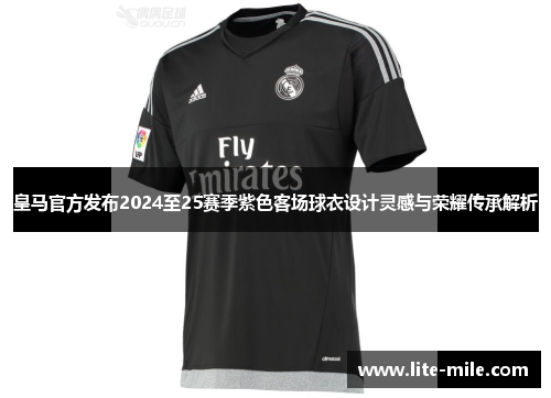 皇马官方发布2024至25赛季紫色客场球衣设计灵感与荣耀传承解析