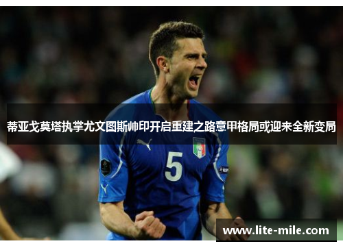 蒂亚戈莫塔执掌尤文图斯帅印开启重建之路意甲格局或迎来全新变局